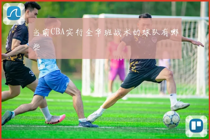 当前CBA实行全华班战术的球队有哪些