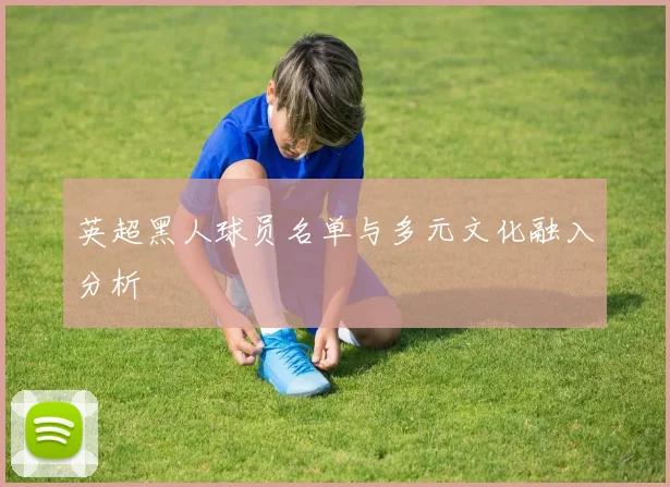 英超黑人球员名单与多元文化融入分析