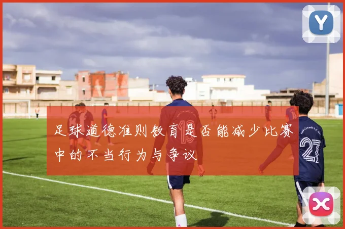 足球道德准则教育是否能减少比赛中的不当行为与争议