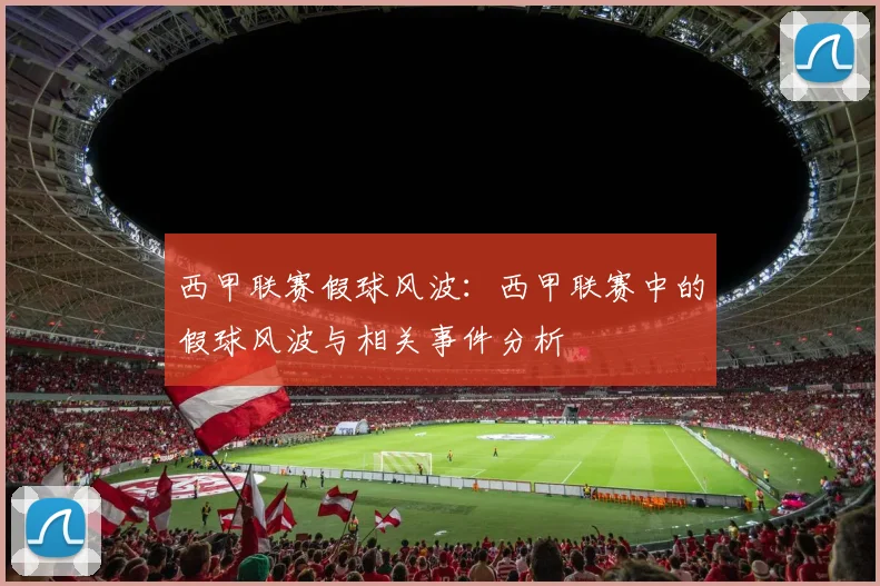 西甲联赛假球风波：西甲联赛中的假球风波与相关事件分析