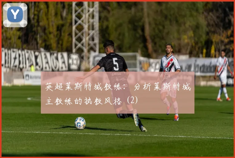 英超莱斯特城教练:分析莱斯特城主教练的执教风格 (2)