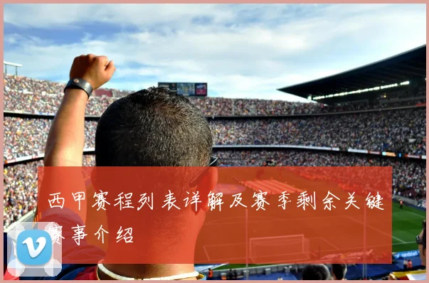 西甲赛程列表详解及赛季剩余关键赛事介绍