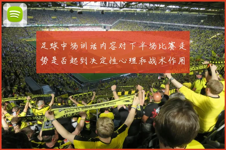 足球中场训话内容对下半场比赛走势是否起到决定性心理和战术作用