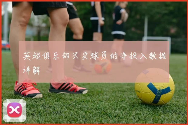 英超俱乐部买卖球员的净投入数据详解