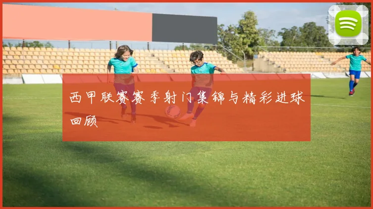 西甲联赛赛季射门集锦与精彩进球回顾