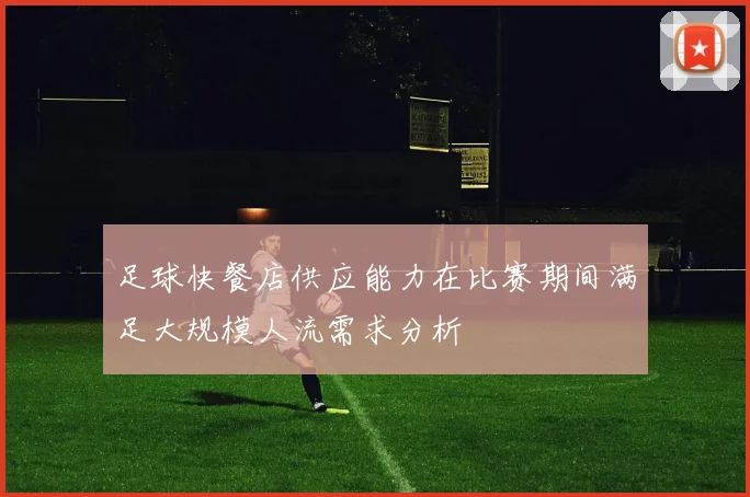 足球快餐店供应能力在比赛期间满足大规模人流需求分析