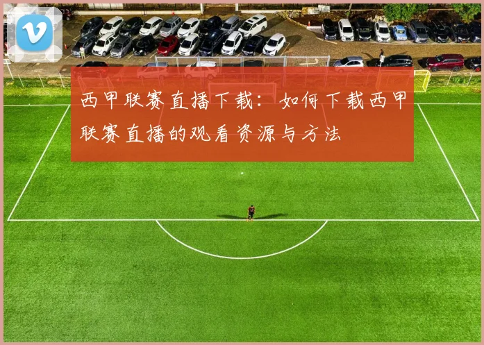 西甲联赛直播下载：如何下载西甲联赛直播的观看资源与方法