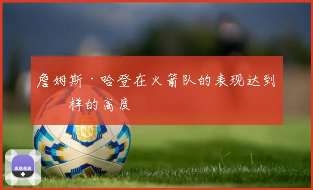 詹姆斯·哈登在火箭队的表现达到怎样的高度