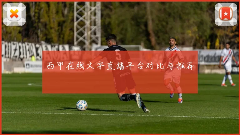 西甲在线文字直播平台对比与推荐