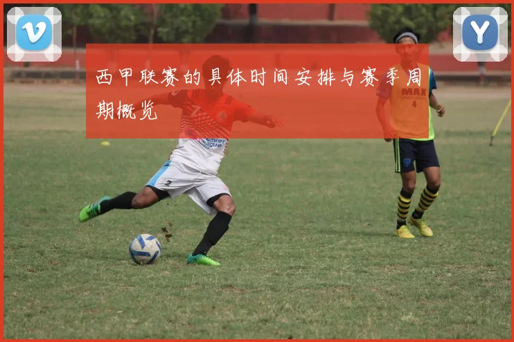 西甲联赛的具体时间安排与赛季周期概览