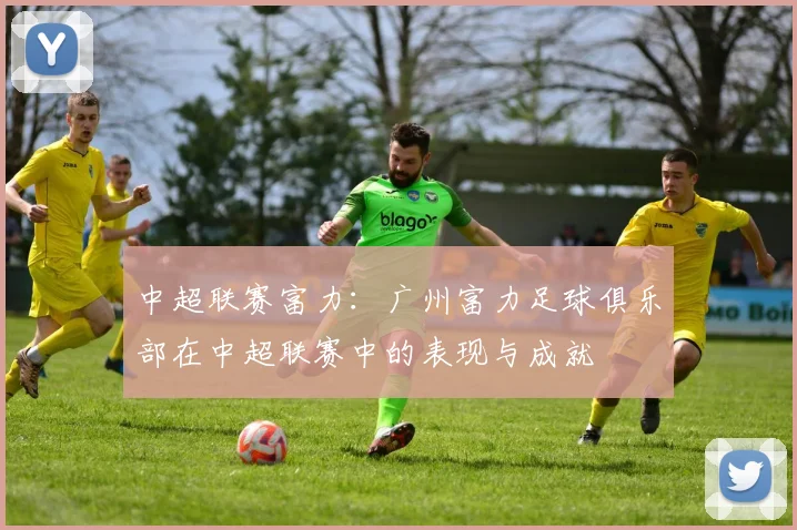中超联赛富力：广州富力足球俱乐部在中超联赛中的表现与成就